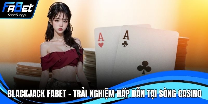 Blackjack FABET – Trải Nghiệm Hấp Dẫn Tại Sòng Casino